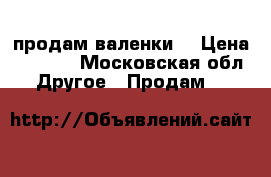 продам валенки  › Цена ­ 1 000 - Московская обл. Другое » Продам   